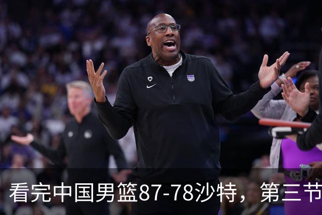 看完中国男篮87-78沙特，第三节14分仅领先篮板，不得不承认6个事实，廖三宁余嘉豪越打越好